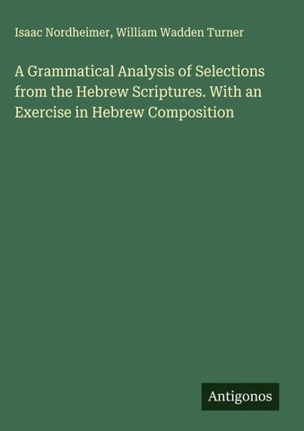 A Grammatical Analysis of Selections from the Hebrew Scriptures. With an Exercise in Hebrew Composition