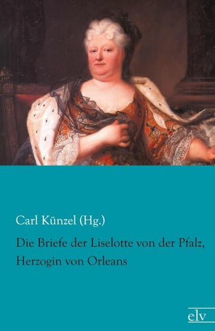 Die Briefe der Liselotte von der Pfalz, Herzogin von Orleans