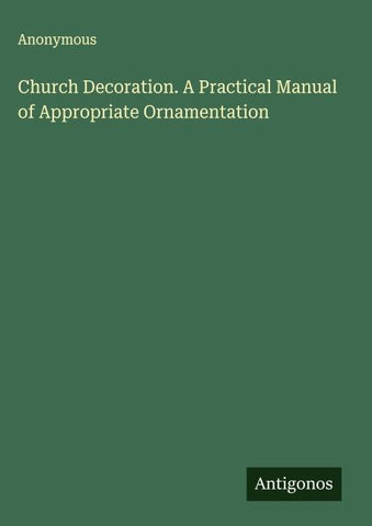Church Decoration. A Practical Manual of Appropriate Ornamentation