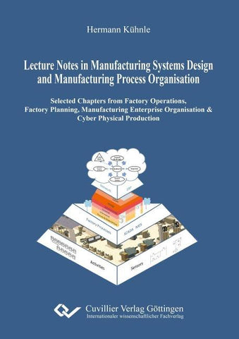 Lecture Notes in Manufacturing Systems Design and Manufacturing Process Organisation. Selected Chapters from Factory Operations, Factory Planning, Manufacturing Enterprise Organisation & Cyber Physical Production