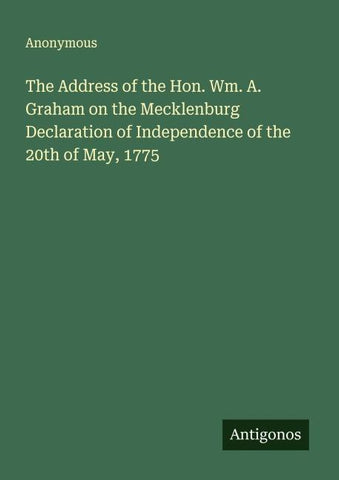 The Address of the Hon. Wm. A. Graham on the Mecklenburg Declaration of Independence of the 20th of May, 1775