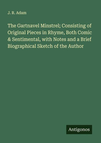 The Gartnavel Minstrel; Consisting of Original Pieces in Rhyme, Both Comic & Sentimental, with Notes and a Brief Biographical Sketch of the Author