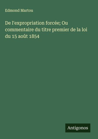 De l'expropriation forcée; Ou commentaire du titre premier de la loi du 15 août 1854