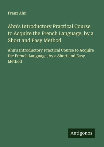 Ahn's Introductory Practical Course to Acquire the French Language, by a Short and Easy Method