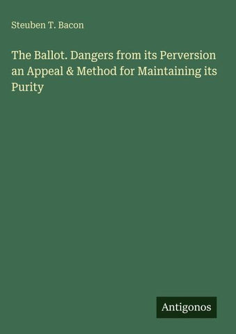 The Ballot. Dangers from its Perversion an Appeal & Method for Maintaining its Purity