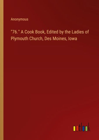 "76." A Cook Book, Edited by the Ladies of Plymouth Church, Des Moines, Iowa