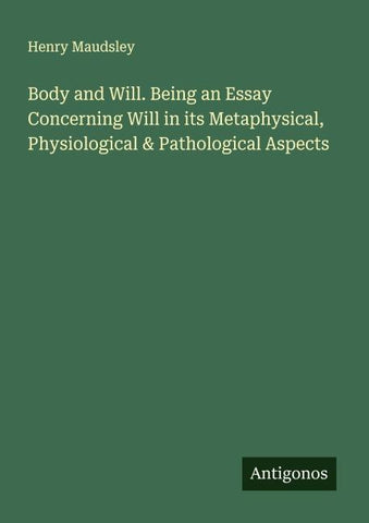 Body and Will. Being an Essay Concerning Will in its Metaphysical, Physiological & Pathological Aspects