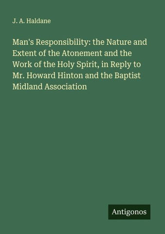 Man's Responsibility: the Nature and Extent of the Atonement and the Work of the Holy Spirit, in Reply to Mr. Howard Hinton and the Baptist Midland Association