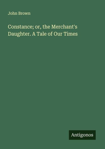 Constance; or, the Merchant's Daughter. A Tale of Our Times