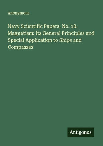 Navy Scientific Papers, No. 18. Magnetism: Its General Principles and Special Application to Ships and Compasses