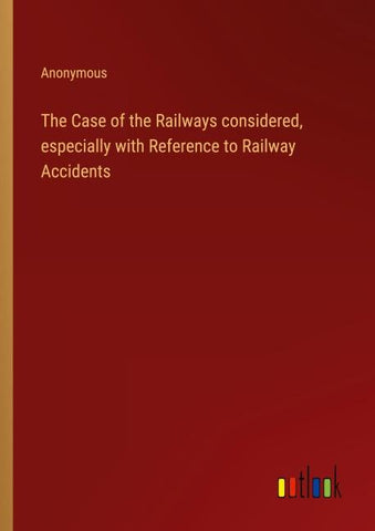 The Case of the Railways considered, especially with Reference to Railway Accidents
