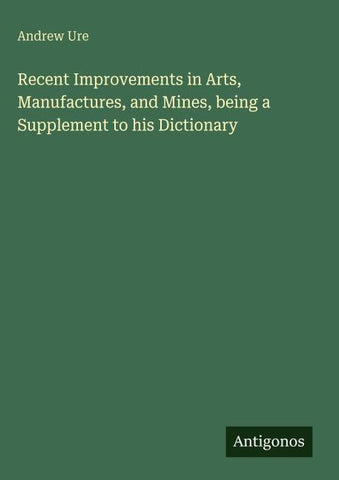Recent Improvements in Arts, Manufactures, and Mines, being a Supplement to his Dictionary