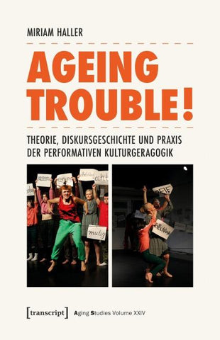 Ageing Trouble! – Theorie, Diskursgeschichte und Praxis der Performativen Kulturgeragogik