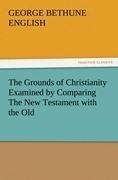 The Grounds of Christianity Examined by Comparing The New Testament with the Old
