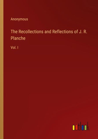 The Recollections and Reflections of J. R. Planche