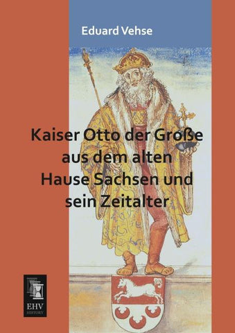 Kaiser Otto der Große aus dem alten Hause Sachsen und sein Zeitalter