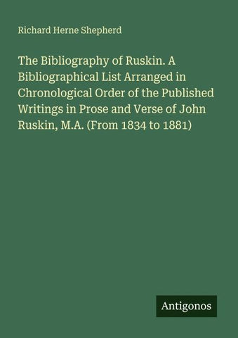The Bibliography of Ruskin. A Bibliographical List Arranged in Chronological Order of the Published Writings in Prose and Verse of John Ruskin, M.A. (From 1834 to 1881)