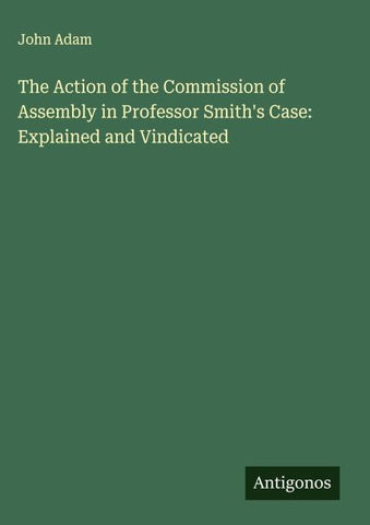 The Action of the Commission of Assembly in Professor Smith's Case: Explained and Vindicated