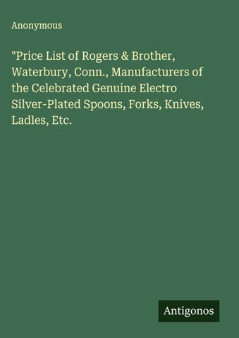 "Price List of Rogers & Brother, Waterbury, Conn., Manufacturers of the Celebrated Genuine Electro Silver-Plated Spoons, Forks, Knives, Ladles, Etc.