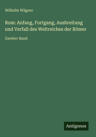 Rom: Anfang, Fortgang, Ausbreitung und Verfall des Weltreiches der Römer