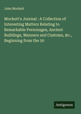 Mockett's Journal : A Collection of Interesting Matters Relating to Remarkable Personages, Ancient Buildings, Manners and Customs, &c., Beginning from the 50