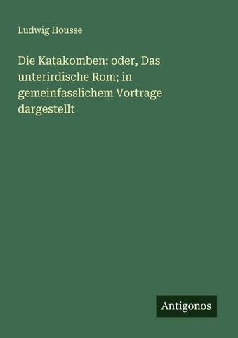 Die Katakomben: oder, Das unterirdische Rom; in gemeinfasslichem Vortrage dargestellt