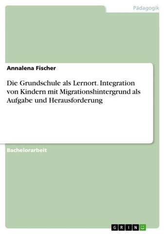 Die Grundschule als Lernort. Integration von Kindern mit Migrationshintergrund als Aufgabe und Herausforderung