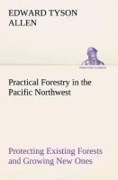Practical Forestry in the Pacific Northwest Protecting Existing Forests and Growing New Ones, from the Standpoint of the Public and That of the Lumberman, with an Outline of Technical Methods