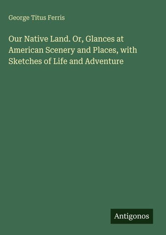 Our Native Land. Or, Glances at American Scenery and Places, with Sketches of Life and Adventure