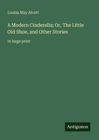 A Modern Cinderella; Or, The Little Old Shoe, and Other Stories