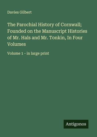 The Parochial History of Cornwall; Founded on the Manuscript Histories of Mr. Hals and Mr. Tonkin, In Four Volumes