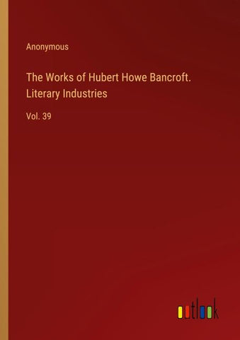The Works of Hubert Howe Bancroft. Literary Industries