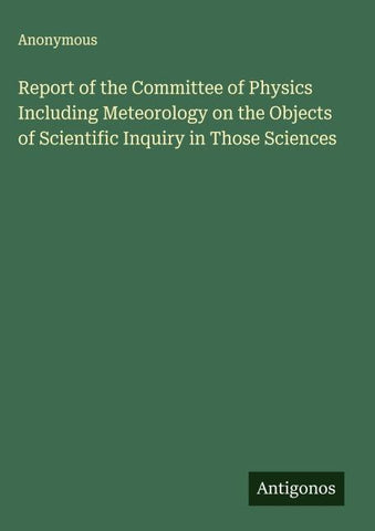Report of the Committee of Physics Including Meteorology on the Objects of Scientific Inquiry in Those Sciences