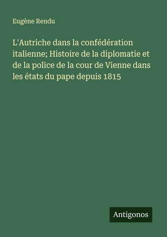 L'Autriche dans la confédération italienne; Histoire de la diplomatie et de la police de la cour de Vienne dans les états du pape depuis 1815