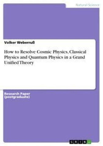 How to Resolve Cosmic Physics, Classical Physics and Quantum Physics in a Grand Unified Theory