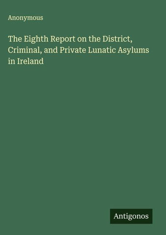 The Eighth Report on the District, Criminal, and Private Lunatic Asylums in Ireland