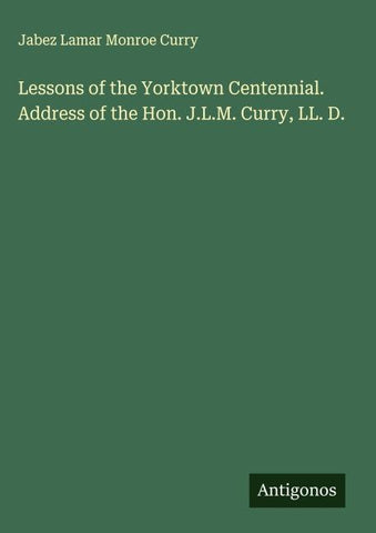 Lessons of the Yorktown Centennial. Address of the Hon. J.L.M. Curry, LL. D.