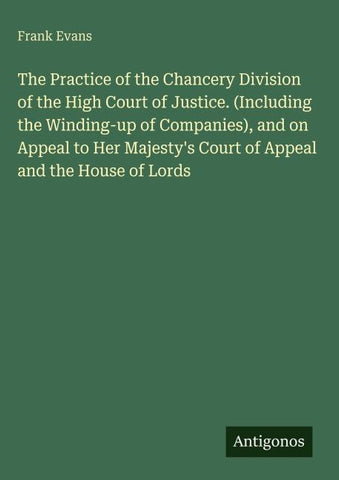 The Practice of the Chancery Division of the High Court of Justice. (Including the Winding-up of Companies), and on Appeal to Her Majesty's Court of Appeal and the House of Lords