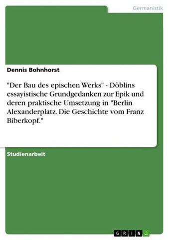 "Der Bau des epischen Werks" -  Döblins essayistische Grundgedanken zur Epik und deren praktische Umsetzung in  "Berlin Alexanderplatz. Die Geschichte vom Franz Biberkopf."