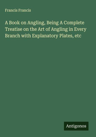A Book on Angling, Being A Complete Treatise on the Art of Angling in Every Branch with Explanatory Plates, etc
