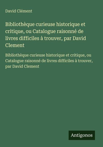 Bibliothèque curieuse historique et critique, ou Catalogue raisonné de livres difficiles à trouver, par David Clement