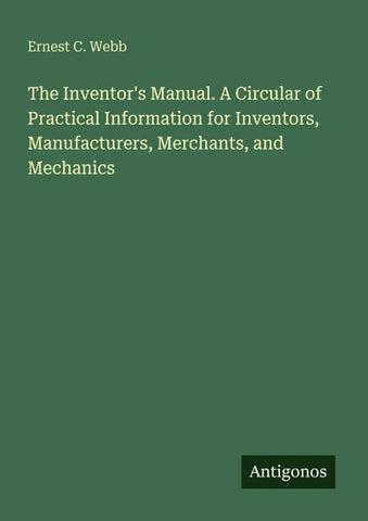 The Inventor's Manual. A Circular of Practical Information for Inventors, Manufacturers, Merchants, and Mechanics
