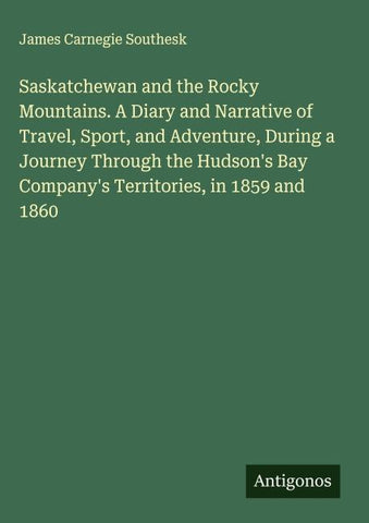 Saskatchewan and the Rocky Mountains. A Diary and Narrative of Travel, Sport, and Adventure, During a Journey Through the Hudson's Bay Company's Territories, in 1859 and 1860