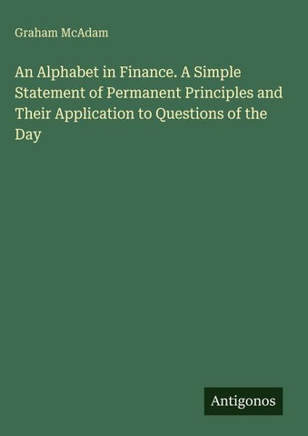 An Alphabet in Finance. A Simple Statement of Permanent Principles and Their Application to Questions of the Day