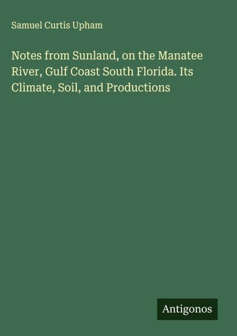 Notes from Sunland, on the Manatee River, Gulf Coast South Florida. Its Climate, Soil, and Productions