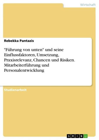 "Führung von unten" und seine Einflussfaktoren, Umsetzung, Praxisrelevanz, Chancen und Risiken. Mitarbeiterführung und Personalentwicklung