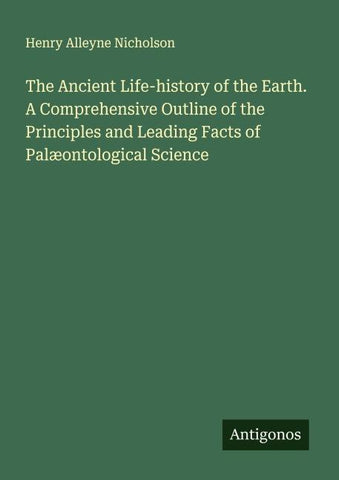 The Ancient Life-history of the Earth. A Comprehensive Outline of the Principles and Leading Facts of Palæontological Science