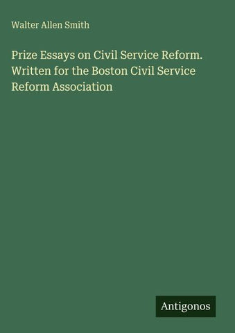 Prize Essays on Civil Service Reform. Written for the Boston Civil Service Reform Association