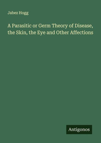 A Parasitic or Germ Theory of Disease, the Skin, the Eye and Other Affections