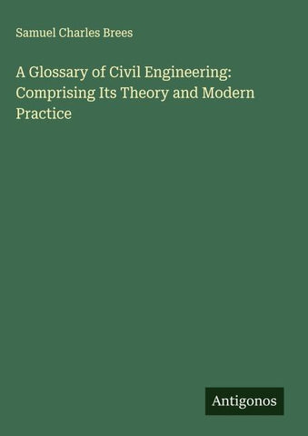 A Glossary of Civil Engineering: Comprising Its Theory and Modern Practice